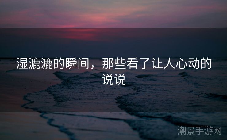 湿漉漉的瞬间，那些看了让人心动的说说
