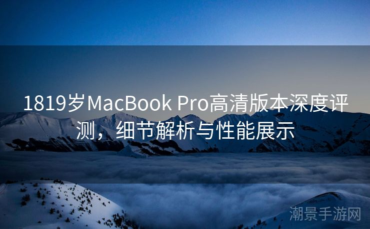 1819岁MacBook Pro高清版本深度评测，细节解析与性能展示