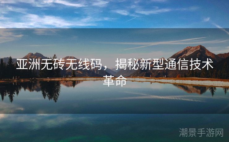 亚洲无砖无线码，揭秘新型通信技术革命