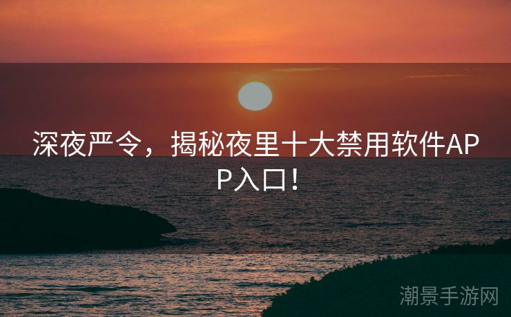 深夜严令，揭秘夜里十大禁用软件APP入口！