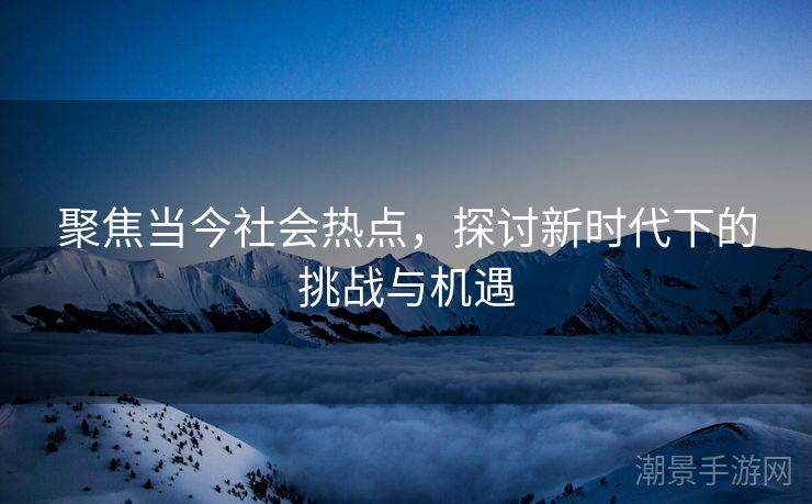 聚焦当今社会热点，探讨新时代下的挑战与机遇