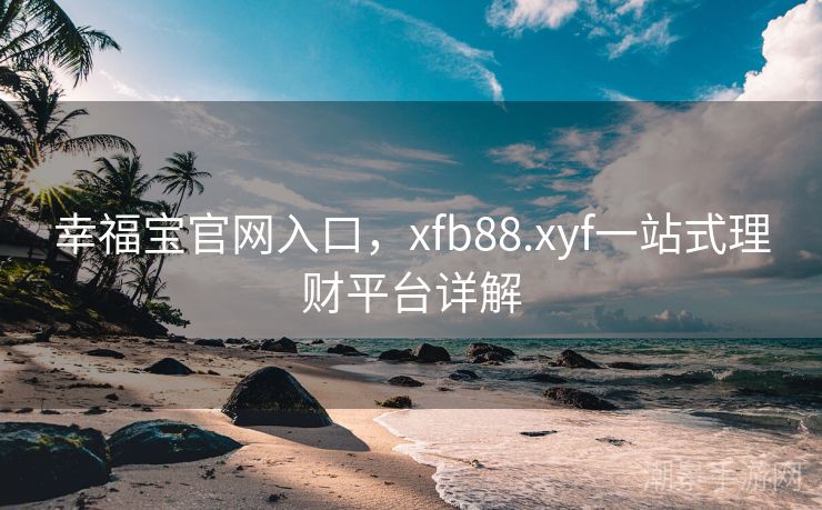 幸福宝官网入口，xfb88.xyf一站式理财平台详解