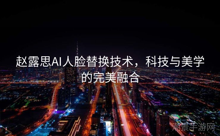 赵露思AI人脸替换技术，科技与美学的完美融合