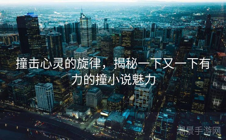 撞击心灵的旋律，揭秘一下又一下有力的撞小说魅力