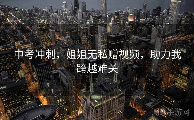 中考冲刺，姐姐无私赠视频，助力我跨越难关