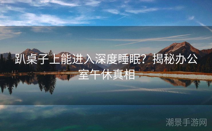 趴桌子上能进入深度睡眠？揭秘办公室午休真相