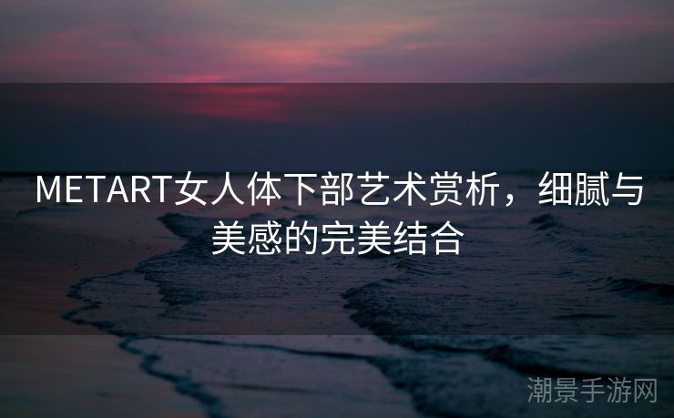 METART女人体下部艺术赏析，细腻与美感的完美结合