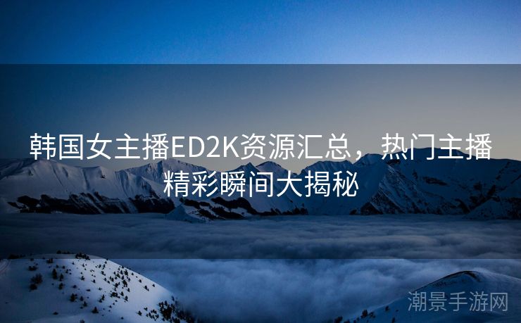 韩国女主播ED2K资源汇总，热门主播精彩瞬间大揭秘