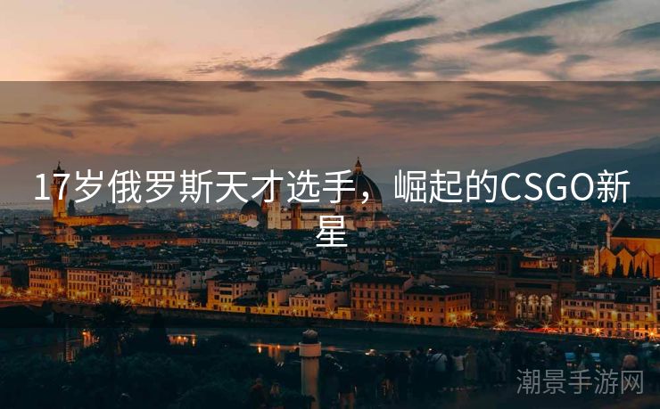 17岁俄罗斯天才选手，崛起的CSGO新星