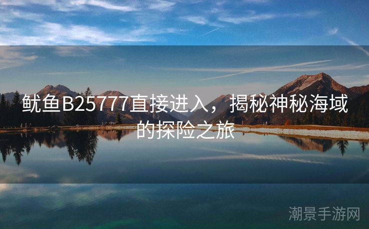 鱿鱼B25777直接进入，揭秘神秘海域的探险之旅