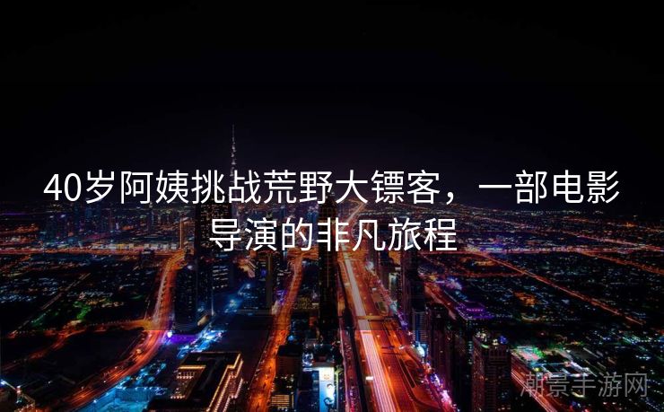 40岁阿姨挑战荒野大镖客，一部电影导演的非凡旅程