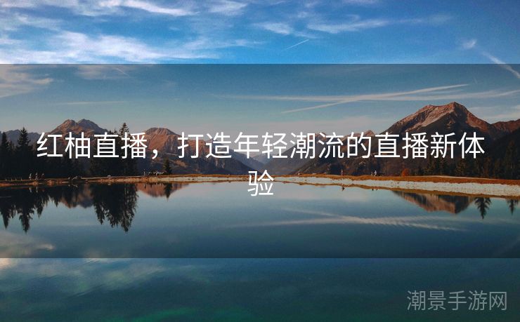 红柚直播，打造年轻潮流的直播新体验