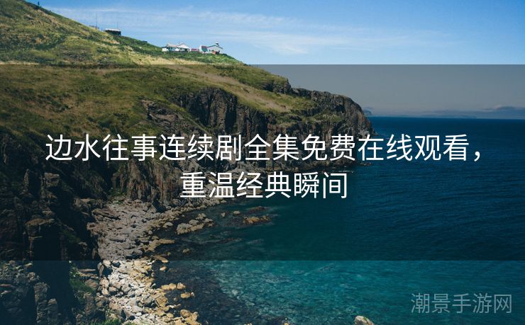 边水往事连续剧全集免费在线观看，重温经典瞬间