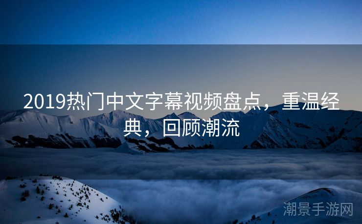 2019热门中文字幕视频盘点，重温经典，回顾潮流