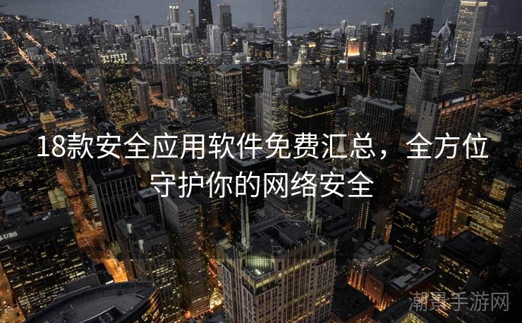 18款安全应用软件免费汇总，全方位守护你的网络安全
