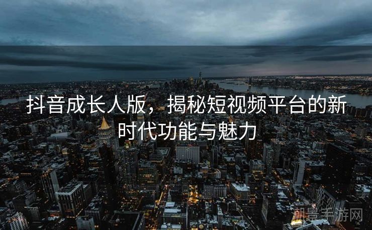 抖音成长人版，揭秘短视频平台的新时代功能与魅力