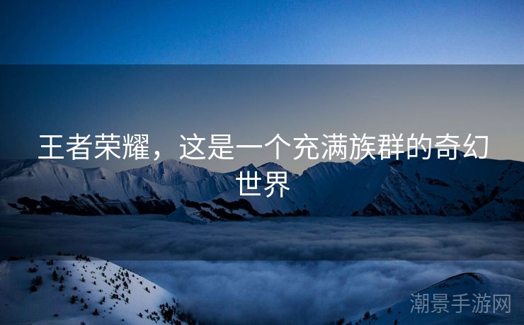 王者荣耀，这是一个充满族群的奇幻世界