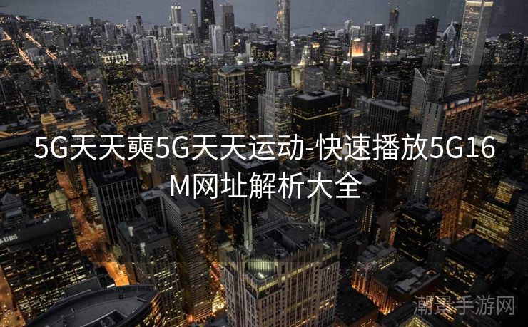 5G天天奭5G天天运动-快速播放5G16M网址解析大全
