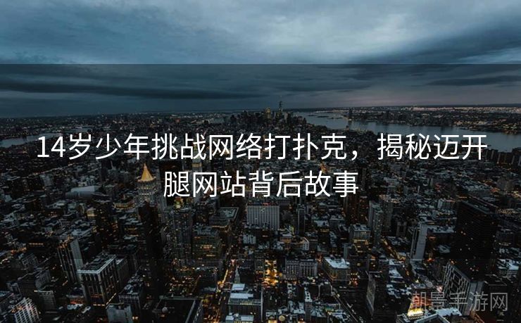 14岁少年挑战网络打扑克，揭秘迈开腿网站背后故事
