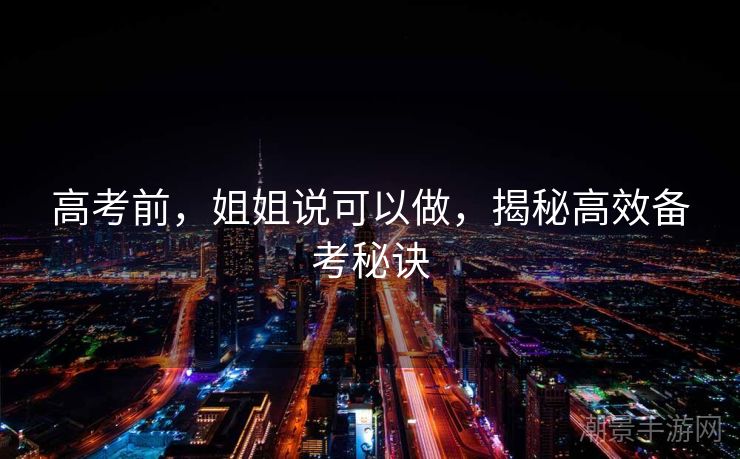 高考前，姐姐说可以做，揭秘高效备考秘诀