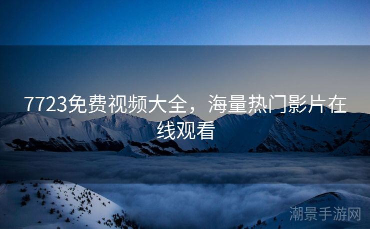 7723免费视频大全，海量热门影片在线观看