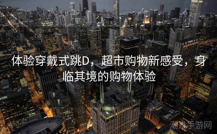 体验穿戴式跳D，超市购物新感受，身临其境的购物体验