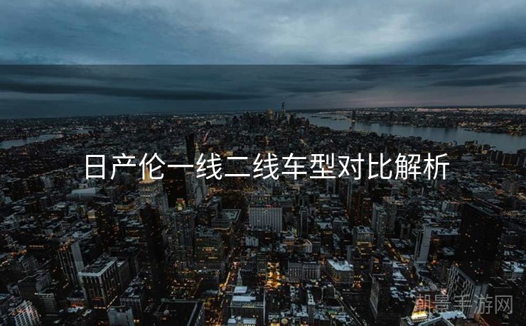 日产伦一线二线车型对比解析