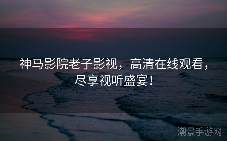 神马影院老子影视，高清在线观看，尽享视听盛宴！