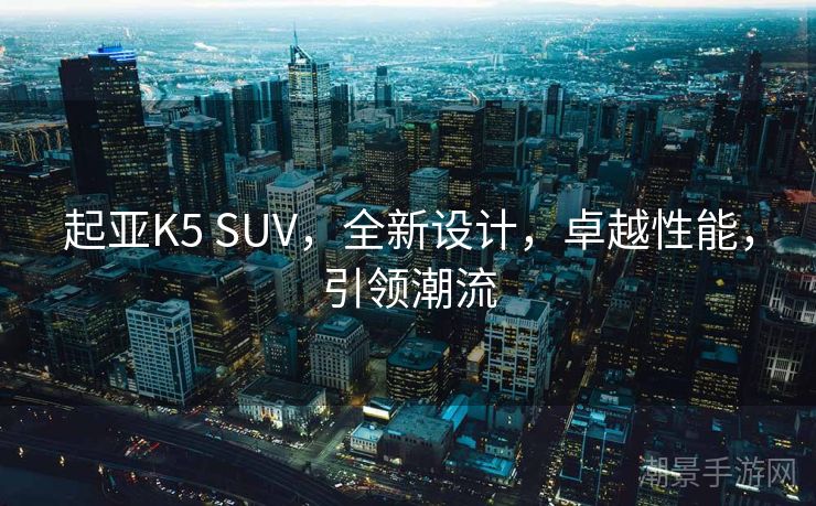 起亚K5 SUV，全新设计，卓越性能，引领潮流