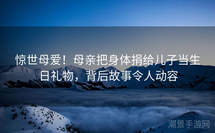 惊世母爱！母亲把身体捐给儿子当生日礼物，背后故事令人动容