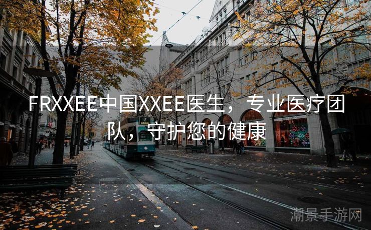 FRXXEE中国XXEE医生，专业医疗团队，守护您的健康