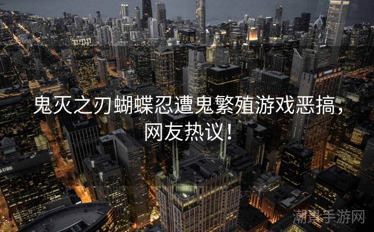 鬼灭之刃蝴蝶忍遭鬼繁殖游戏恶搞，网友热议！