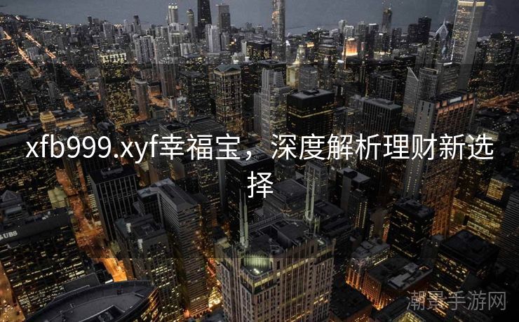 xfb999.xyf幸福宝，深度解析理财新选择
