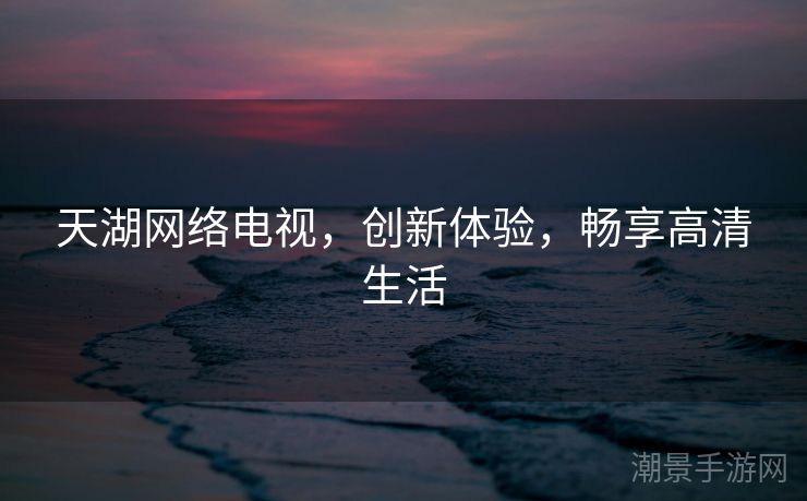 天湖网络电视，创新体验，畅享高清生活