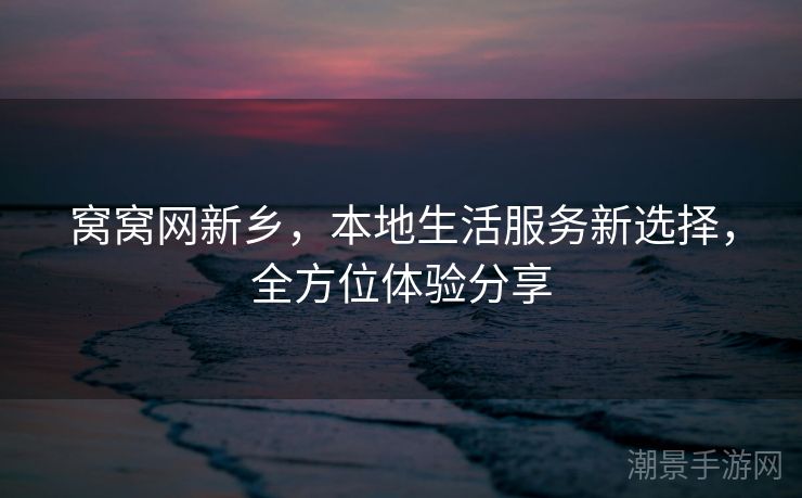 窝窝网新乡，本地生活服务新选择，全方位体验分享
