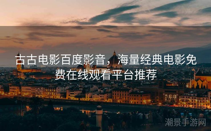 古古电影百度影音，海量经典电影免费在线观看平台推荐