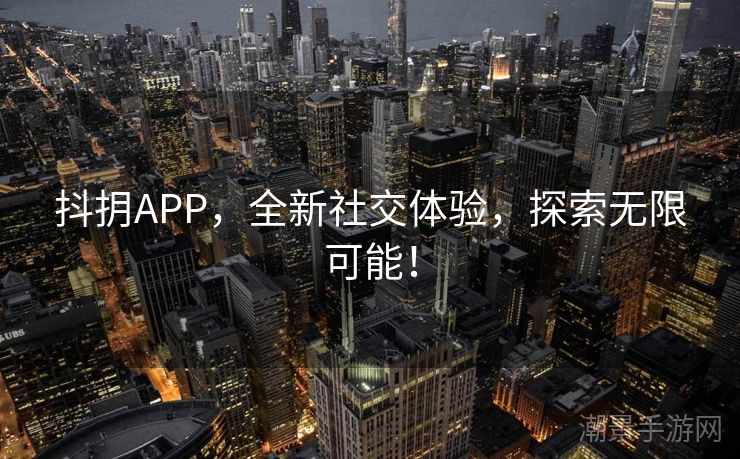 抖抈APP，全新社交体验，探索无限可能！