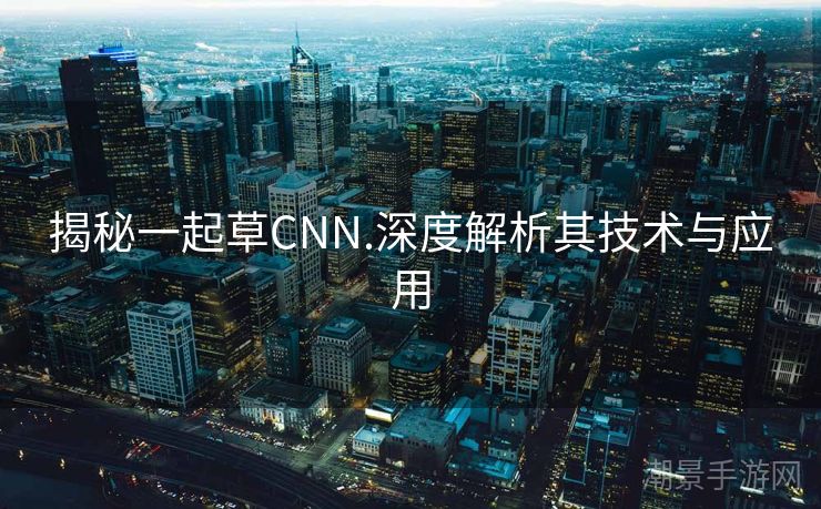揭秘一起草CNN.深度解析其技术与应用
