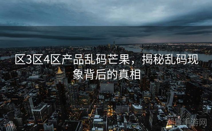 区3区4区产品乱码芒果，揭秘乱码现象背后的真相