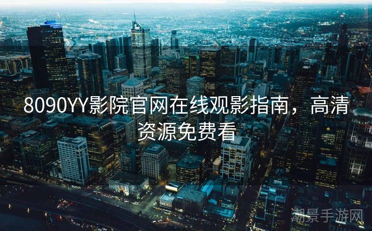 8090YY影院官网在线观影指南，高清资源免费看