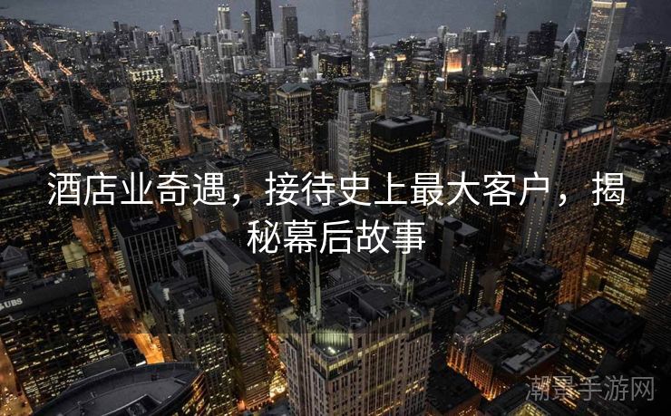 酒店业奇遇，接待史上最大客户，揭秘幕后故事