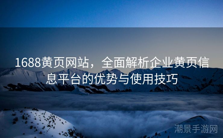 1688黄页网站，全面解析企业黄页信息平台的优势与使用技巧