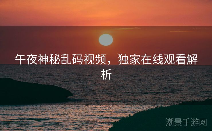 午夜神秘乱码视频，独家在线观看解析