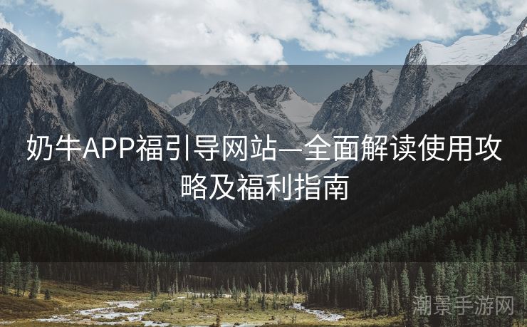 奶牛APP福引导网站—全面解读使用攻略及福利指南