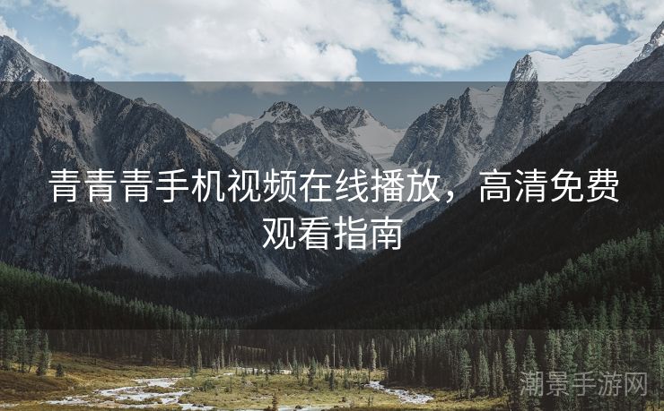 青青青手机视频在线播放，高清免费观看指南