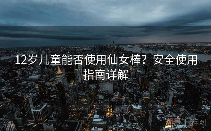 12岁儿童能否使用仙女棒？安全使用指南详解