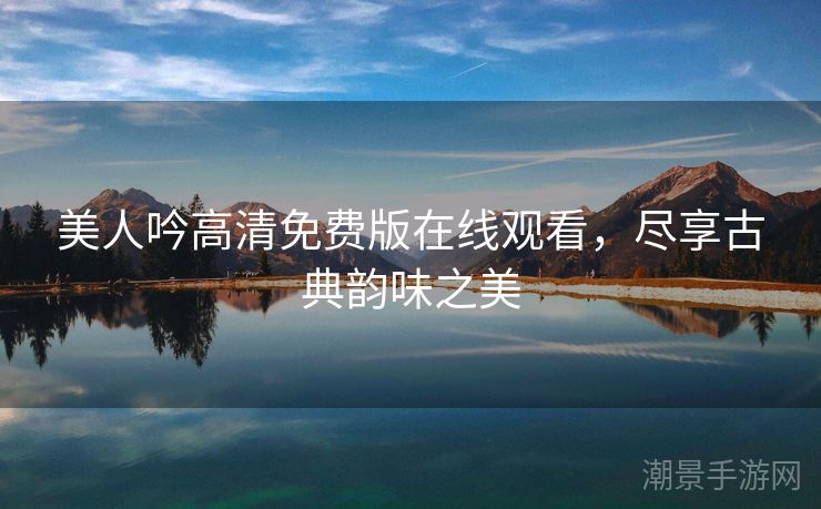 美人吟高清免费版在线观看，尽享古典韵味之美