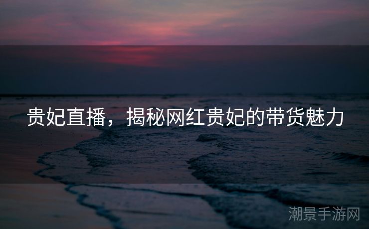 贵妃直播，揭秘网红贵妃的带货魅力