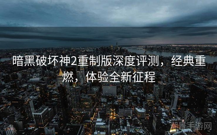 暗黑破坏神2重制版深度评测，经典重燃，体验全新征程