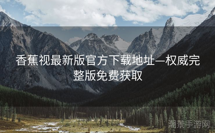 香蕉视最新版官方下载地址—权威完整版免费获取